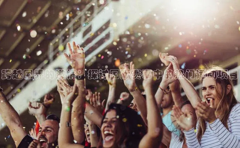 跨越国界的激情：探讨国际赛事中的热门运动项目