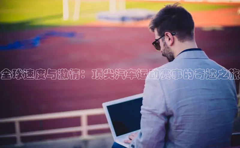 全球速度与激情：顶尖汽车运动赛事的奇迹之旅