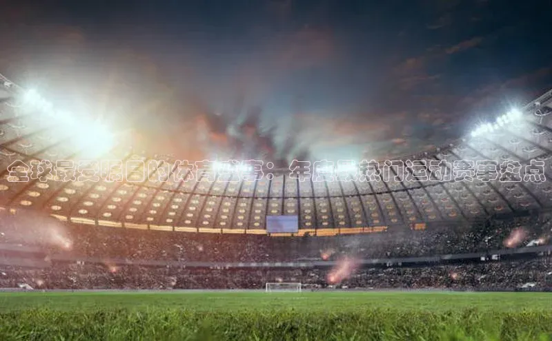 全球最受瞩目的体育盛事：年度最热门运动赛事盘点