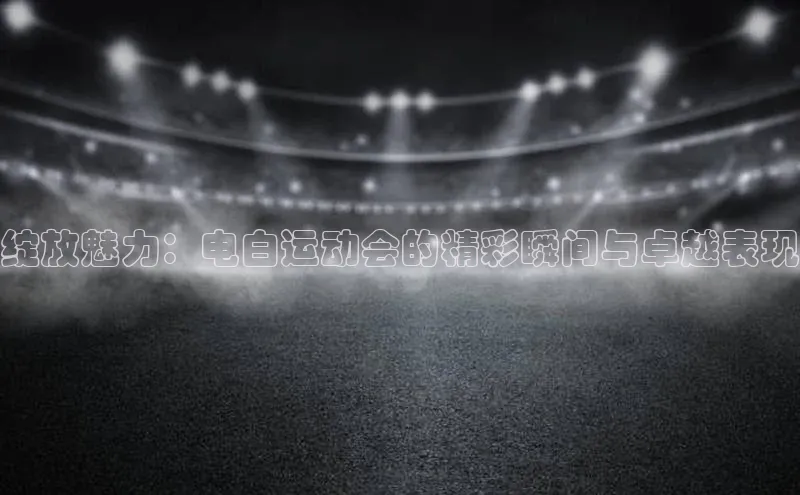 绽放魅力：电白运动会的精彩瞬间与卓越表现