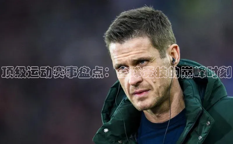 顶级运动赛事盘点：全球竞技的巅峰时刻
