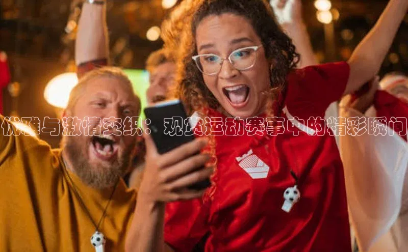 优雅与激情交织：观赏运动赛事中的精彩瞬间